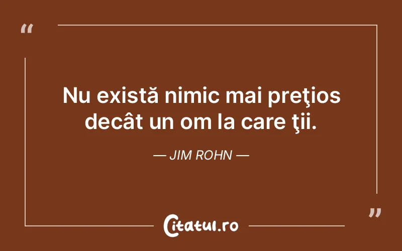 Nu există nimic mai preţios decât un om la care ţii. Jim Rohn