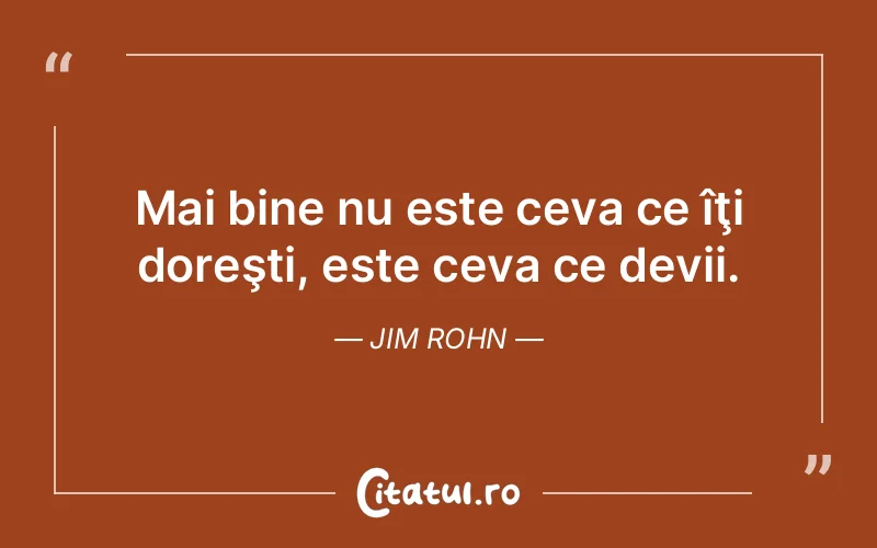 Mai bine nu este ceva ce îţi doreşti, este ceva ce devii. Jim Rohn