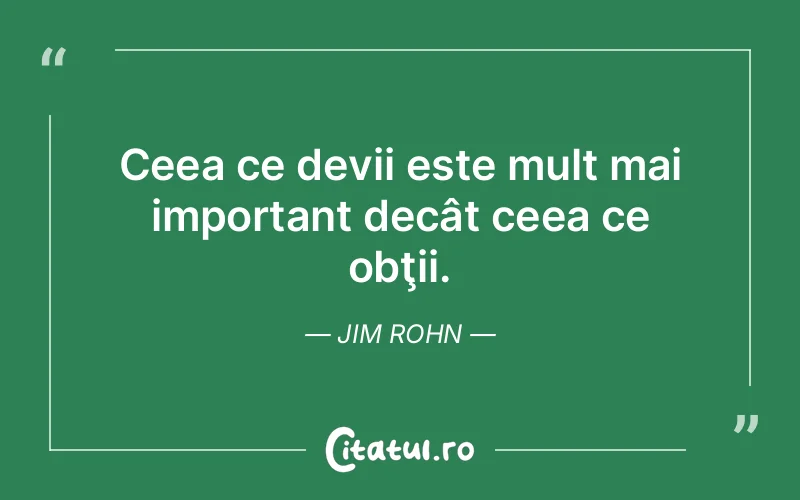 Ceea ce devii este mult mai important decât ceea ce obţii. Jim Rohn