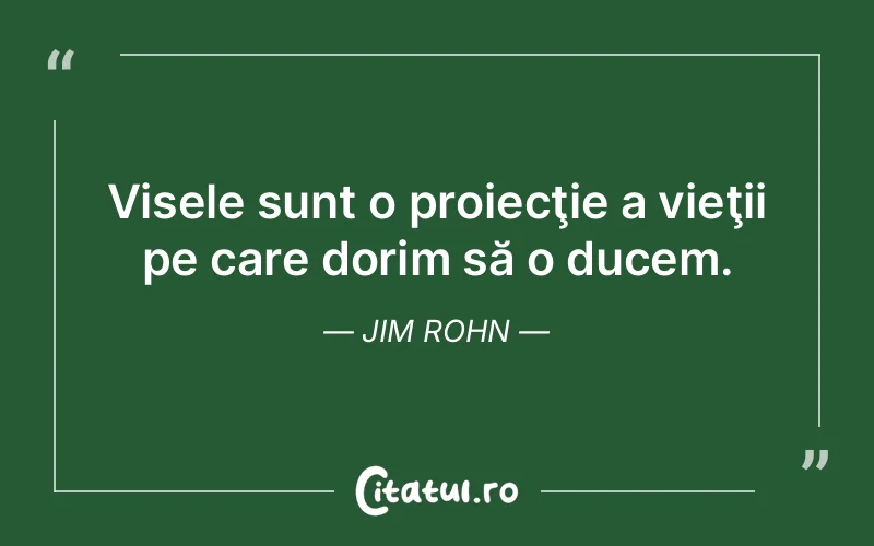 Visele sunt o proiecţie a vieţii pe care dorim să o ducem. Jim Rohn