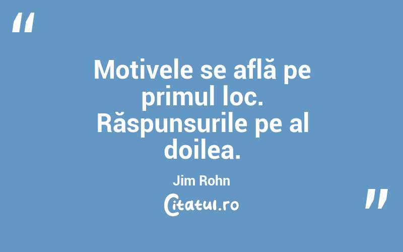 Motivele se află pe primul loc. Răspunsurile pe al doilea. Jim Rohn
