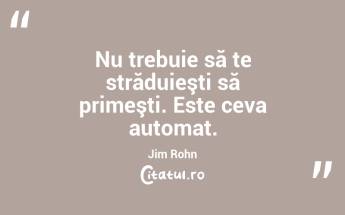 Nu trebuie să te străduieşti să primeşti. Este ceva automat. Jim Rohn...