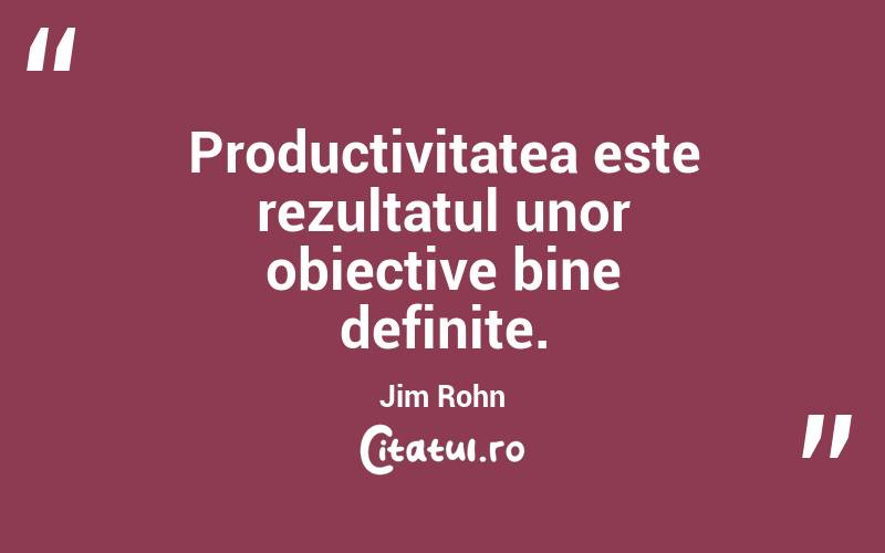 Productivitatea este rezultatul unor obiective bine definite. Jim Rohn
