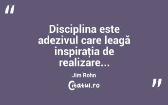 Disciplina este adezivul care leagă inspiraţia de realizare... Jim Rohn...