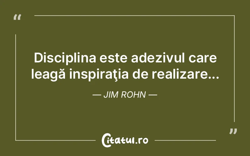 Disciplina este adezivul care leagă inspiraţia de realizare... Jim Rohn