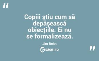 Copiii ştiu cum să depăşească obiecţiile. Ei nu se formalizează. Jim Rohn...