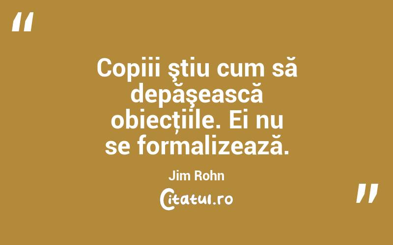Copiii ştiu cum să depăşească obiecţiile. Ei nu se formalizează. Jim Rohn
