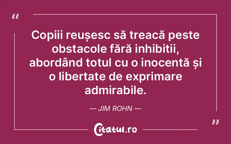Copiii reușesc să treacă peste obstacole fără inhibiții, abordând totul cu o inocență și o libertate de exprimare admirabile. Jim Rohn