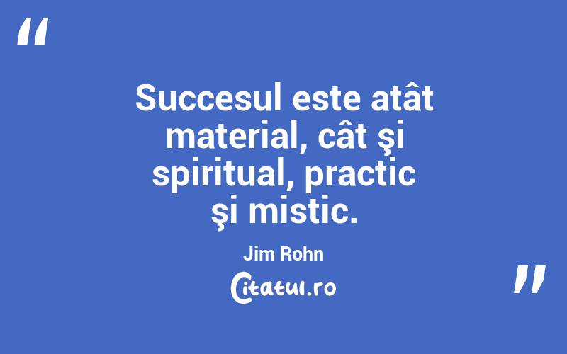 Succesul este atât material, cât şi spiritual, practic şi mistic. Jim Rohn
