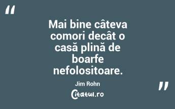 Mai bine câteva comori decât o casă plină de boarfe nefolositoare. Jim Rohn...