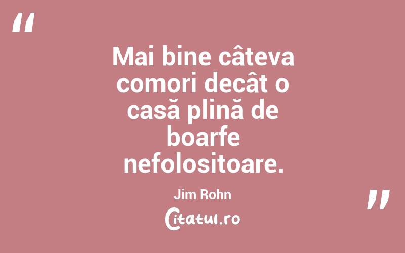 Mai bine câteva comori decât o casă plină de boarfe nefolositoare. Jim Rohn
