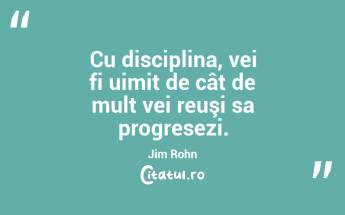 Cu disciplina, vei fi uimit de cât de mult vei reuşi sa progresezi. Jim Rohn...