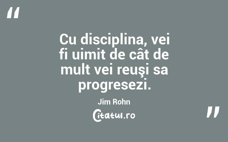 Cu disciplina, vei fi uimit de cât de mult vei reuşi sa progresezi. Jim Rohn