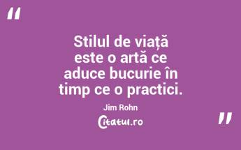 Stilul de viaţă este o artă ce aduce bucurie în timp ce o practici. Jim Rohn...
