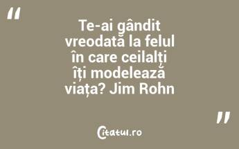 Te-ai gândit vreodată la felul în care ceilalţi îţi modelează viaţa? Jim Rohn...