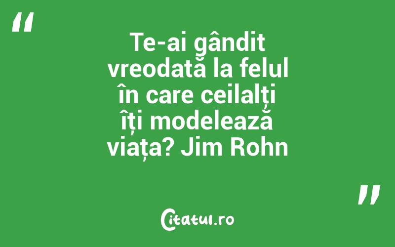 Te-ai gândit vreodată la felul în care ceilalţi îţi modelează viaţa? Jim Rohn
