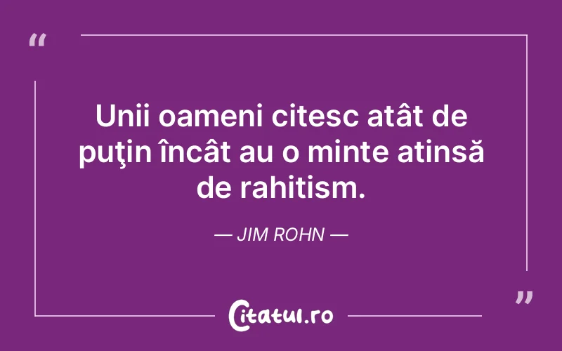 Unii oameni citesc atât de puţin încât au o minte atinsă de rahitism. Jim Rohn
