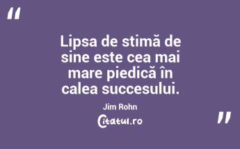Lipsa de stimă de sine este cea mai mare piedică în calea succesului. Jim Rohn...