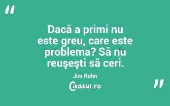 Dacă a primi nu este greu, care este problema? Să nu reuşeşti să ceri. Jim Rohn...