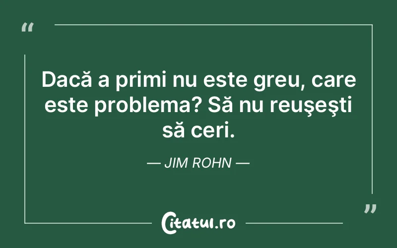 Dacă a primi nu este greu, care este problema? Să nu reuşeşti să ceri. Jim Rohn
