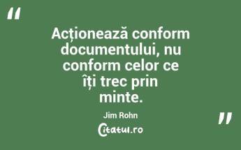 Acţionează conform documentului, nu conform celor ce îţi trec prin minte. Jim Rohn...