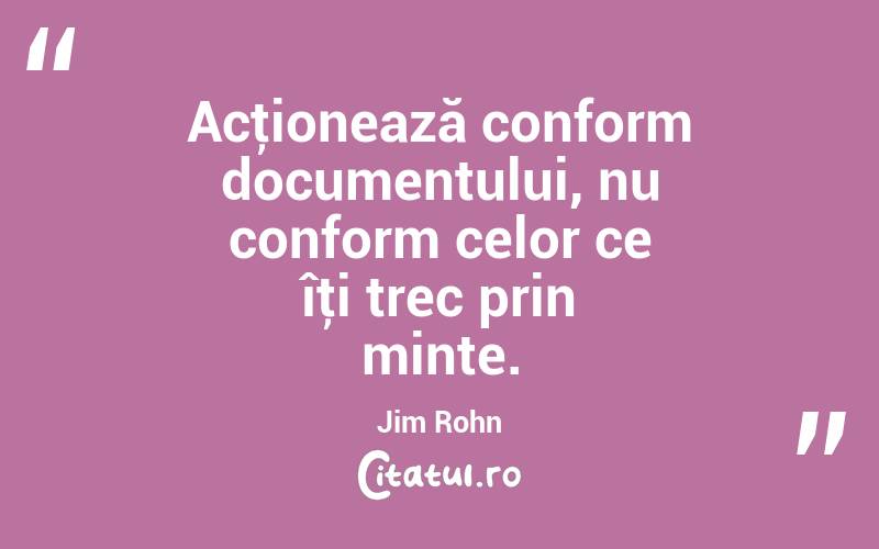 Acţionează conform documentului, nu conform celor ce îţi trec prin minte. Jim Rohn
