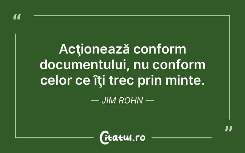 Acţionează conform documentului, nu conform celor ce îţi trec prin minte. Jim Rohn