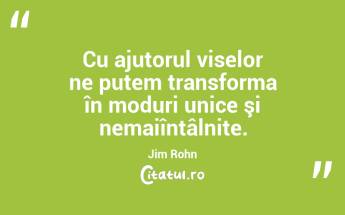 Cu ajutorul viselor ne putem transforma în moduri unice şi nemaiîntâlnite. Jim Rohn...