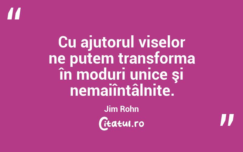 Cu ajutorul viselor ne putem transforma în moduri unice şi nemaiîntâlnite. Jim Rohn

