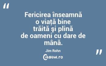 Fericirea înseamnă o viaţă bine trăită şi plină de oameni cu dare de mână. Jim Rohn...