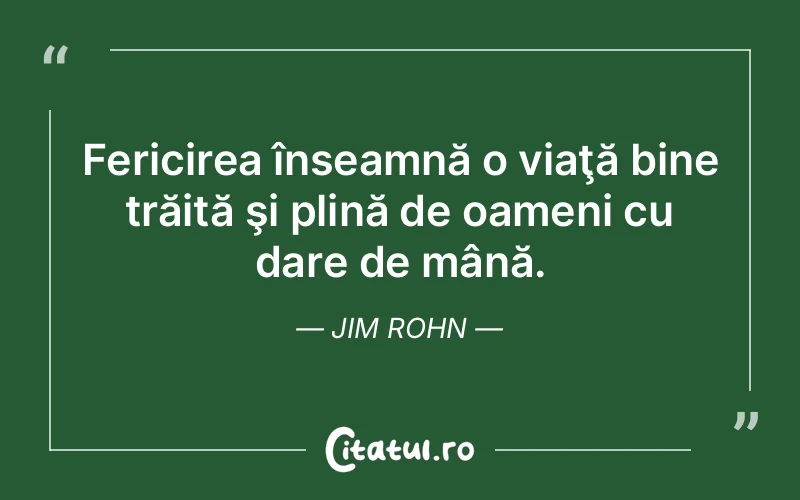 Fericirea înseamnă o viaţă bine trăită şi plină de oameni cu dare de mână. Jim Rohn