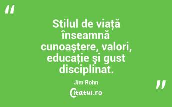 Stilul de viaţă înseamnă cunoaştere, valori, educaţie şi gust disciplinat. Jim Rohn...