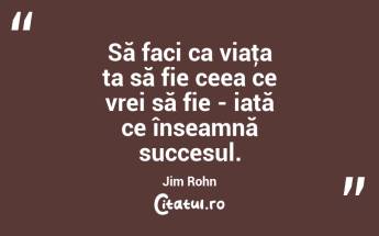 Să faci ca viaţa ta să fie ceea ce vrei să fie - iată ce înseamnă succesul. Jim Rohn...