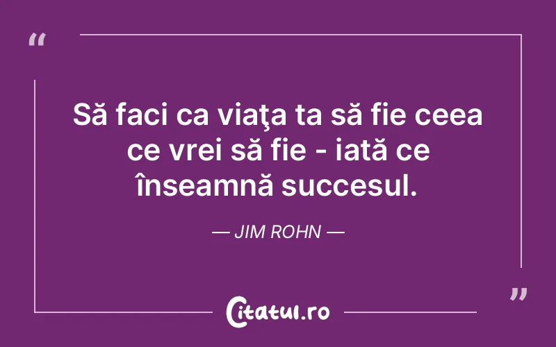 Să faci ca viaţa ta să fie ceea ce vrei să fie - iată ce înseamnă succesul. Jim Rohn