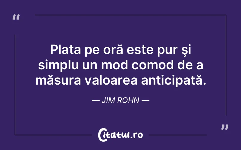 Plata pe oră este pur şi simplu un mod comod de a măsura valoarea anticipată. Jim Rohn