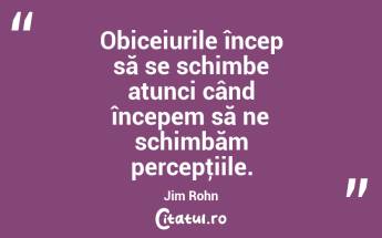 Obiceiurile încep să se schimbe atunci când începem să ne schimbăm percepţiile. Jim Rohn...