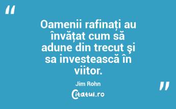 Oamenii rafinaţi au învăţat cum să adune din trecut şi sa investească în viitor. Jim Rohn...