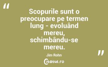 Scopurile sunt o preocupare pe termen lung - evoluând mereu, schimbându-se mereu. Jim Rohn...