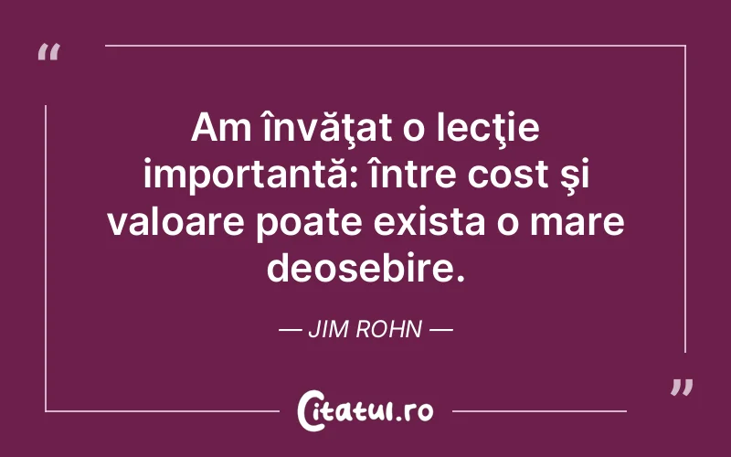 Am învăţat o lecţie importantă: între cost şi valoare poate exista o mare deosebire. Jim Rohn