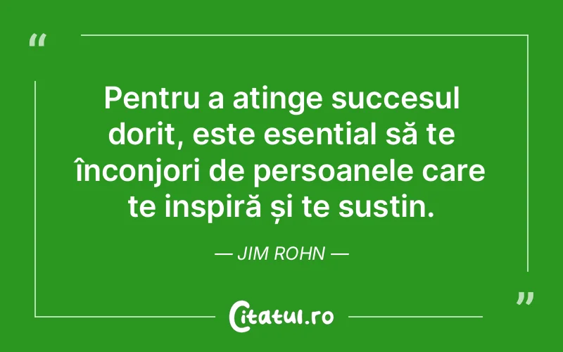 Pentru a atinge succesul dorit, este esențial să te înconjori de persoanele care te inspiră și te susțin. Jim Rohn