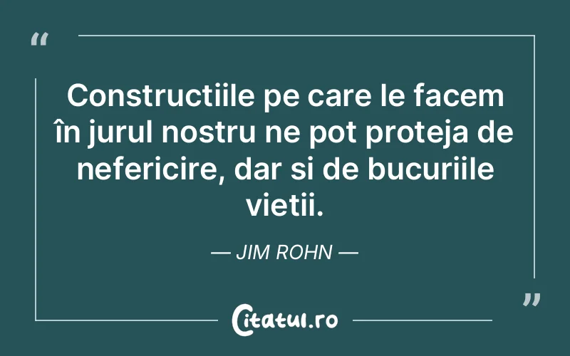 Construcțiile pe care le facem în jurul nostru ne pot proteja de nefericire, dar și de bucuriile vieții. Jim Rohn