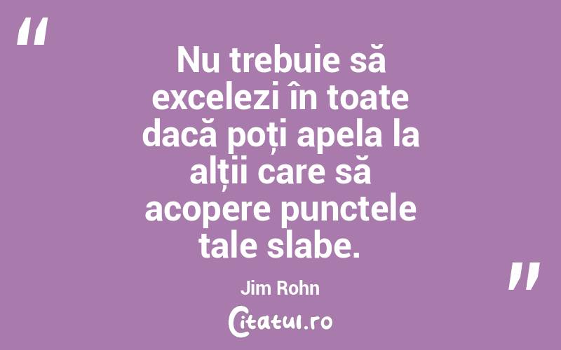 Nu trebuie să excelezi în toate dacă poţi apela la alţii care să acopere punctele tale slabe. Jim Rohn