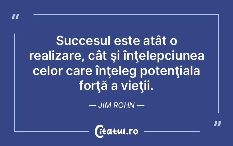 Succesul este atât o realizare, cât şi înţelepciunea celor care înţeleg potenţiala forţă a vieţii. Jim Rohn