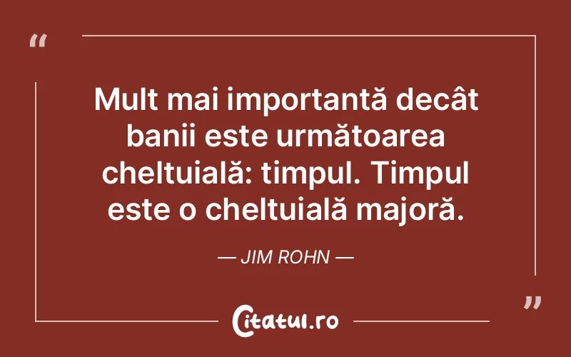 Mult mai importantă decât banii este următoarea cheltuială: timpul. Timpul este o cheltuială majoră. Jim Rohn