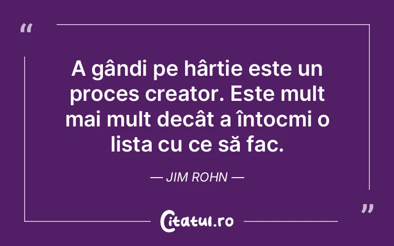 A gândi pe hârtie este un proces creator. Este mult mai mult decât a întocmi o lista cu ce să fac. Jim Rohn