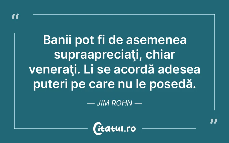 Banii pot fi de asemenea supraapreciaţi, chiar veneraţi. Li se acordă adesea puteri pe care nu le posedă. Jim Rohn