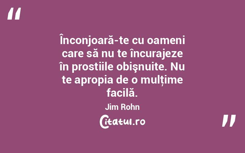 Înconjoară-te cu oameni care să nu te încurajeze în prostiile obişnuite. Nu te apropia de o mulţime facilă. Jim Rohn