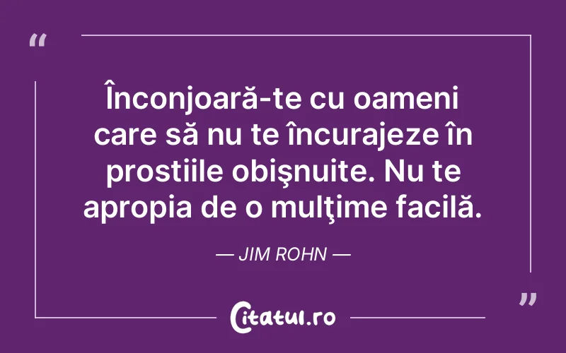Înconjoară-te cu oameni care să nu te încurajeze în prostiile obişnuite. Nu te apropia de o mulţime facilă. Jim Rohn
