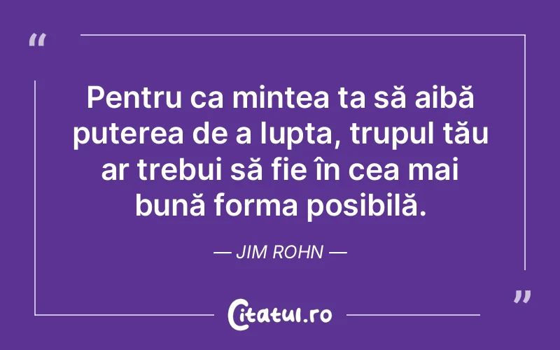 Pentru ca mintea ta să aibă puterea de a lupta, trupul tău ar trebui să fie în cea mai bună forma posibilă. Jim Rohn