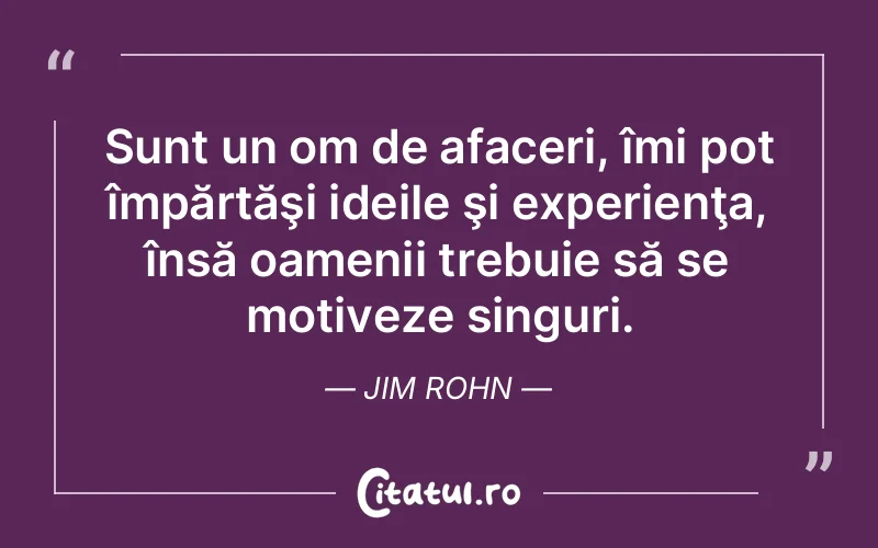 Sunt un om de afaceri, îmi pot împărtăşi ideile şi experienţa, însă oamenii trebuie să se motiveze singuri. Jim Rohn